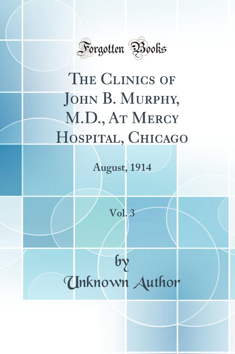 The Clinics of John B. Murphy, M.D., At Mercy Hospital, Chicago, Vol. 3: August, 1914 (Classic Reprint)