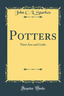 Potters: Their Arts and Crafts (Classic Reprint)