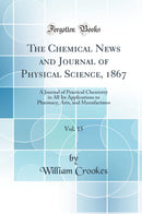 The Chemical News and Journal of Physical Science, 1867, Vol. 15: A Journal of Practical Chemistry in All Its Applications to Pharmacy, Arts, and Manufactures (Classic Reprint)