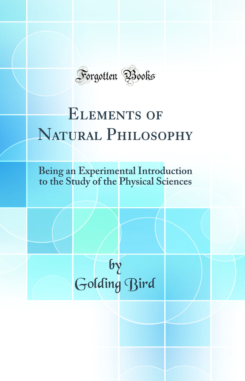 Elements of Natural Philosophy: Being an Experimental Introduction to the Study of the Physical Sciences (Classic Reprint)