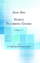 "Staple Plumbing Goods: Catalogue "A" (Classic Reprint)"