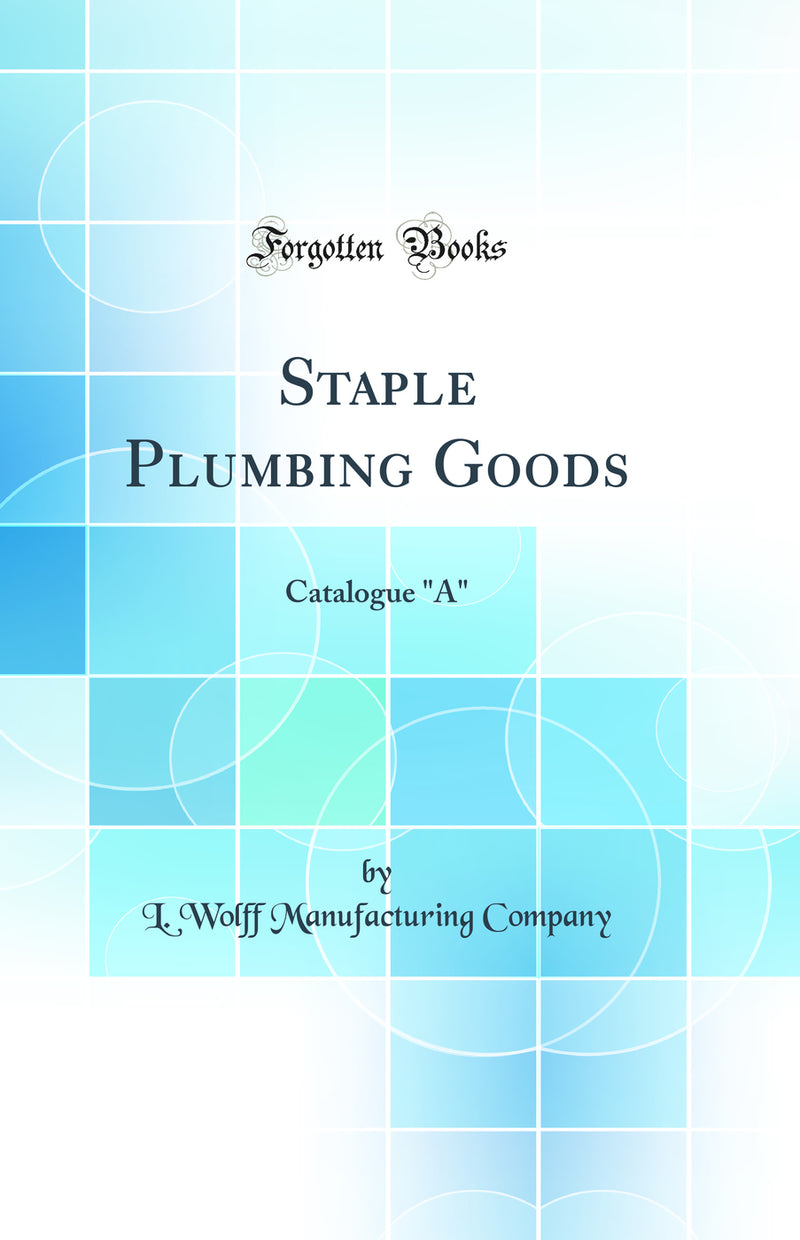 "Staple Plumbing Goods: Catalogue "A" (Classic Reprint)"