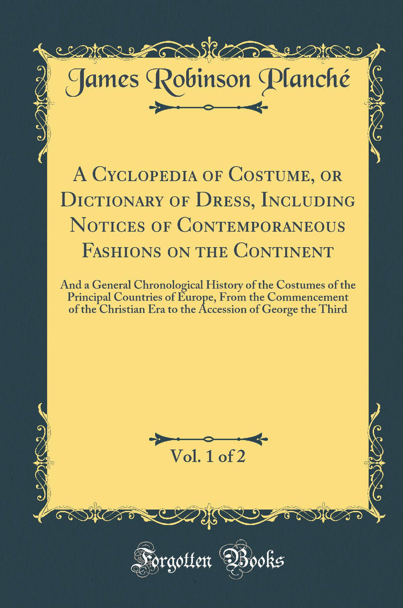 A Cyclopedia of Costume, or Dictionary of Dress, Including Notices of Contemporaneous Fashions on the Continent, Vol. 1 of 2: And a General Chronological History of the Costumes of the Principal Countries of Europe, From the Commencement of the Christian 
