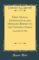 First Annual Geneological and Heraldic Report on the Capewell Family: Issued July 21, 1906 (Classic Reprint)