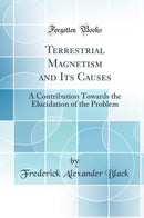 Terrestrial Magnetism and Its Causes: A Contribution Towards the Elucidation of the Problem (Classic Reprint)