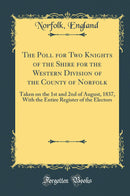 The Poll for Two Knights of the Shire for the Western Division of the County of Norfolk: Taken on the 1st and 2nd of August, 1837, With the Entire Register of the Electors (Classic Reprint)