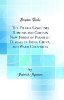 The Filaria Sanguinis Hominis and Certain New Forms of Parasitic Disease in India, China, and Warm Countries (Classic Reprint)