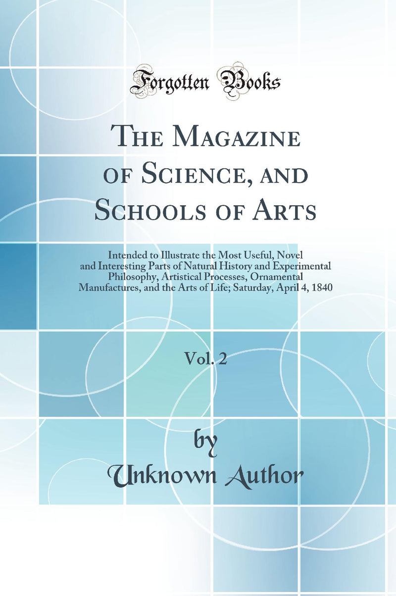 The Magazine of Science, and Schools of Arts, Vol. 2: Intended to Illustrate the Most Useful, Novel and Interesting Parts of Natural History and Experimental Philosophy, Artistical Processes, Ornamental Manufactures, and the Arts of Life; Saturday, April 