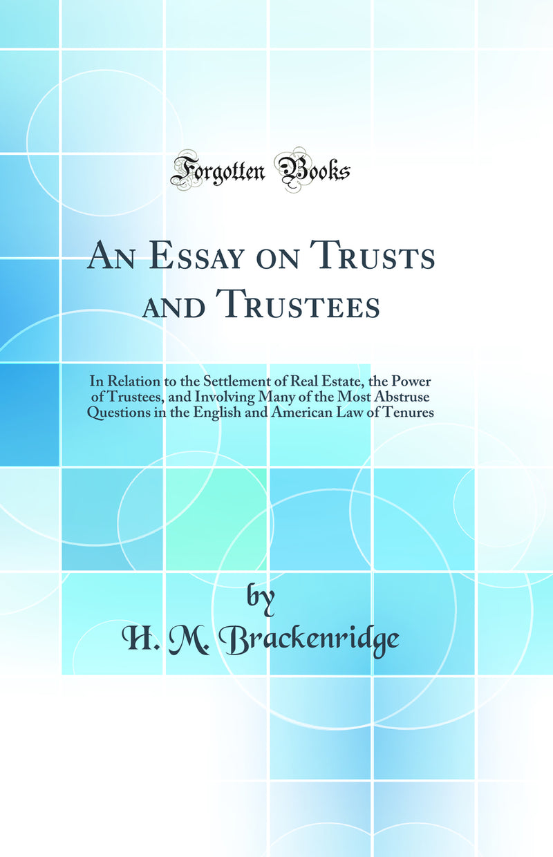 An Essay on Trusts and Trustees: In Relation to the Settlement of Real Estate, the Power of Trustees, and Involving Many of the Most Abstruse Questions in the English and American Law of Tenures (Classic Reprint)
