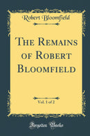 The Remains of Robert Bloomfield, Vol. 1 of 2 (Classic Reprint)