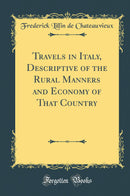 Travels in Italy, Descriptive of the Rural Manners and Economy of That Country (Classic Reprint)
