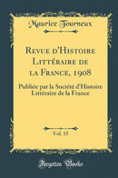 Revue d''Histoire Littéraire de la France, 1908, Vol. 15: Publiée par la Société d''Histoire Littéraire de la France (Classic Reprint)