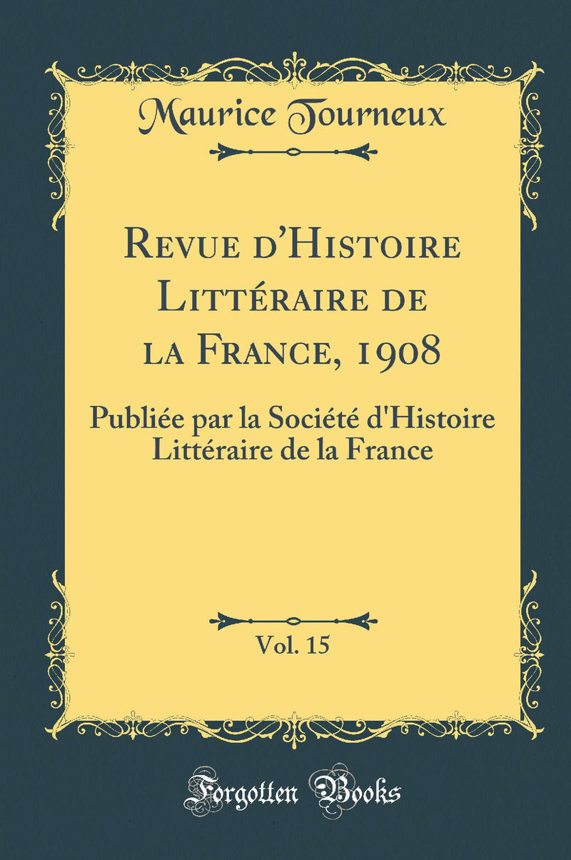 Revue d''Histoire Littéraire de la France, 1908, Vol. 15: Publiée par la Société d''Histoire Littéraire de la France (Classic Reprint)