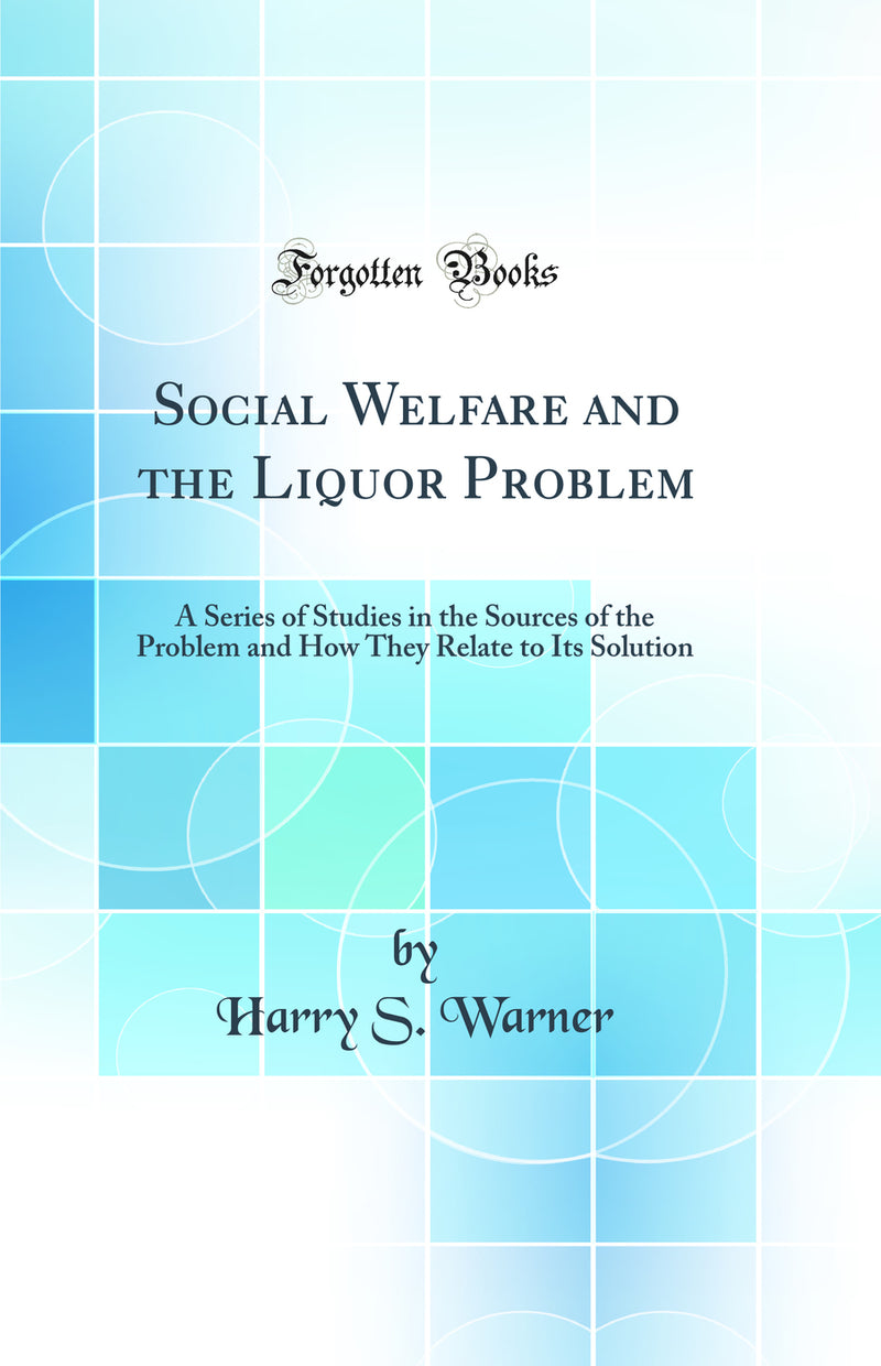 Social Welfare and the Liquor Problem: A Series of Studies in the Sources of the Problem and How They Relate to Its Solution (Classic Reprint)