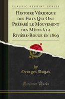 Histoire Véridique des Faits Qui Ont Préparé le Mouvement des Métis à la Rivière-Rouge en 1869 (Classic Reprint)