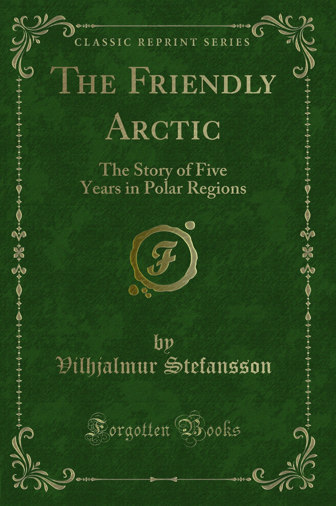 The Friendly Arctic: The Story of Five Years in Polar Regions (Classic Reprint)