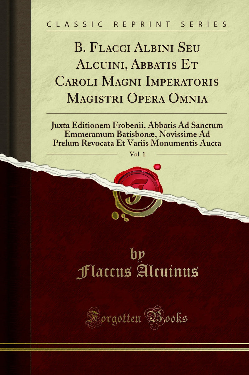 B. Flacci Albini Seu Alcuini, Abbatis Et Caroli Magni Imperatoris Magistri Opera Omnia, Vol. 1: Juxta Editionem Frobenii, Abbatis Ad Sanctum Emmeramum Batisbonæ, Novissime Ad Prelum Revocata Et Variis Monumentis Aucta (Classic Reprint)