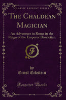 The Chaldean Magician: An Adventure in Rome in the Reign of the Emperor Diocletian (Classic Reprint)