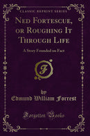 Ned Fortescue, or Roughing It Through Life: A Story Founded on Fact (Classic Reprint)