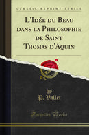 L''Idée du Beau dans la Philosophie de Saint Thomas d''Aquin (Classic Reprint)