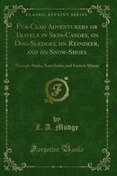 Fur-Clad Adventurers or Travels in Skin-Canoes, on Dog-Sledges, on Reindeer, and on Snow-Shoes: Through Alaska, Kamchatka, and Eastern Siberia (Classic Reprint)