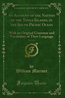 An Account of the Natives of the Tonga Islands, in the South Pacific Ocean, Vol. 1 of 2: With an Original Grammar and Vocabulary of Their Language (Classic Reprint)