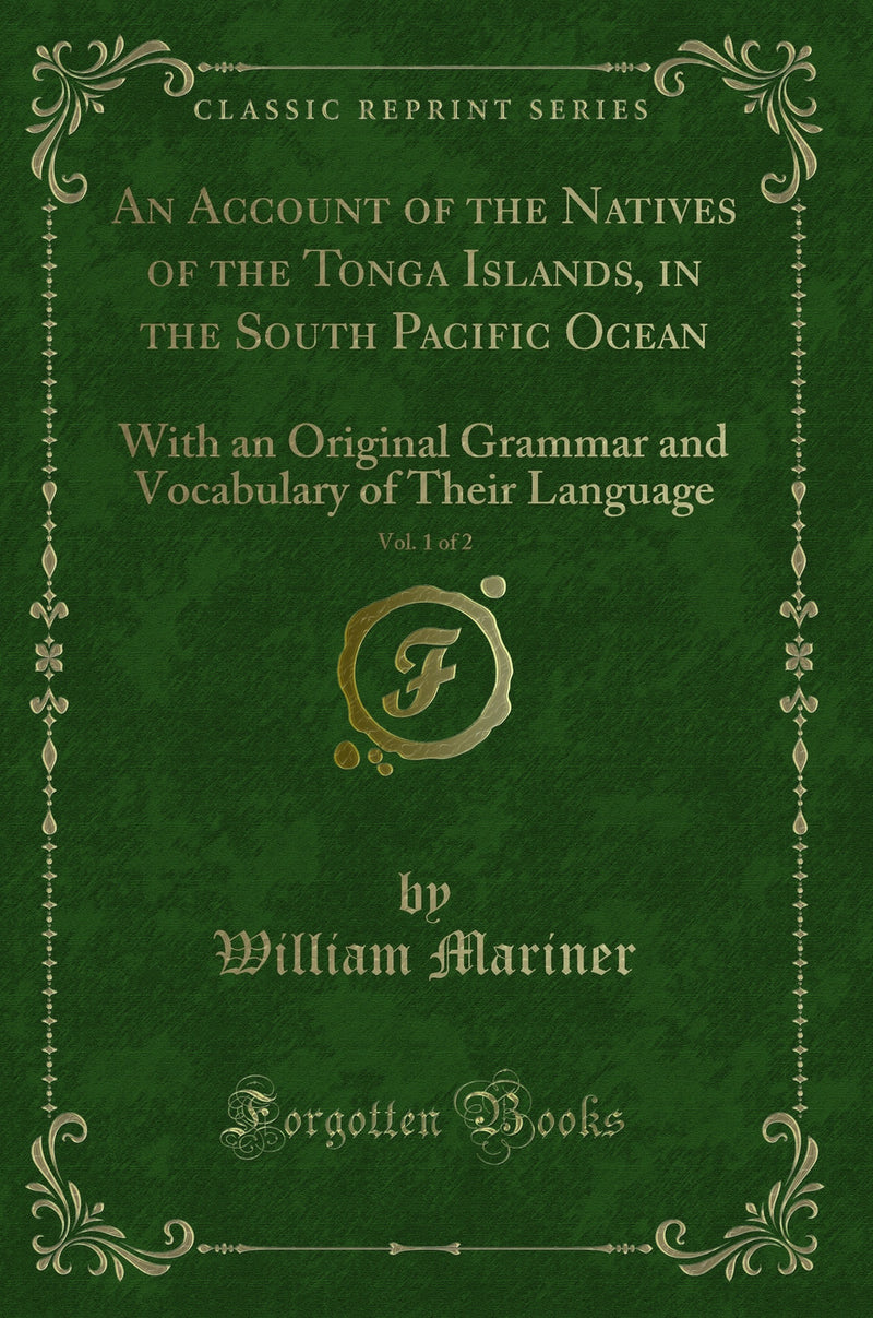 An Account of the Natives of the Tonga Islands, in the South Pacific Ocean, Vol. 1 of 2: With an Original Grammar and Vocabulary of Their Language (Classic Reprint)