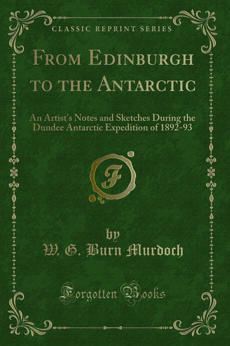 From Edinburgh to the Antarctic: An Artist''s Notes and Sketches During the Dundee Antarctic Expedition of 1892-93 (Classic Reprint)