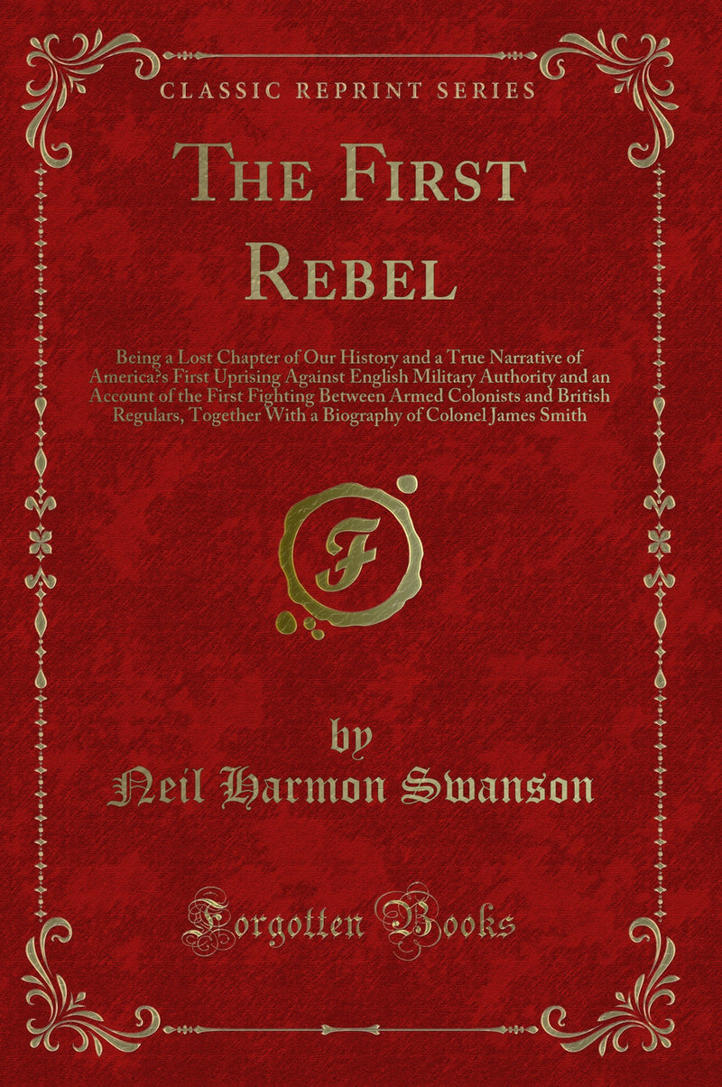 The First Rebel: Being a Lost Chapter of Our History and a True Narrative of America’s First Uprising Against English Military Authority and an Account of the First Fighting Between Armed Colonists and British Regulars, Together With a Biography of Colo