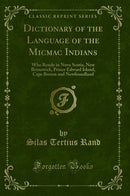 Dictionary of the Language of the Micmac Indians: Who Reside in Nova Scotia, New Brunswick, Prince Edward Island, Cape Breton and Newfoundland (Classic Reprint)