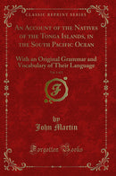 An Account of the Natives of the Tonga Islands, in the South Pacific Ocean, Vol. 1 of 2: With an Original Grammar and Vocabulary of Their Language (Classic Reprint)