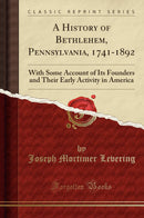 A History of Bethlehem, Pennsylvania, 1741-1892: With Some Account of Its Founders and Their Early Activity in America (Classic Reprint)