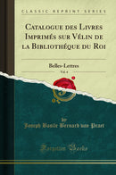 Catalogue des Livres Imprimés sur Vélin de la Bibliothéque du Roi, Vol. 4: Belles-Lettres (Classic Reprint)
