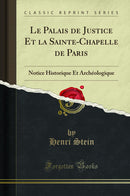 Le Palais de Justice Et la Sainte-Chapelle de Paris: Notice Historique Et Archéologique (Classic Reprint)