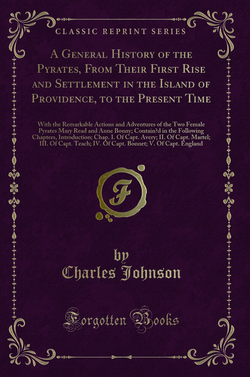 A General History of the Pyrates, From Their First Rise and Settlement in the Island of Providence, to the Present Time: With the Remarkable Actions and Adventures of the Two Female Pyrates Mary Read and Anne Bonny; Contain’d in the Following Chapter