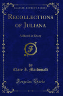 Recollections of Juliana: A Sketch in Ebony (Classic Reprint)
