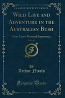 Wild Life and Adventure in the Australian Bush, Vol. 1 of 2: Four Years'' Personal Experience (Classic Reprint)