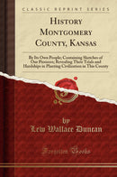 History Montgomery County, Kansas: By Its Own People; Containing Sketches of Our Pioneers; Revealing Their Trials and Hardships in Planting Civilization in This County (Classic Reprint)