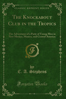 The Knockabout Club in the Tropics: The Adventures of a Party of Young Men in New Mexico, Mexico, and Central America (Classic Reprint)