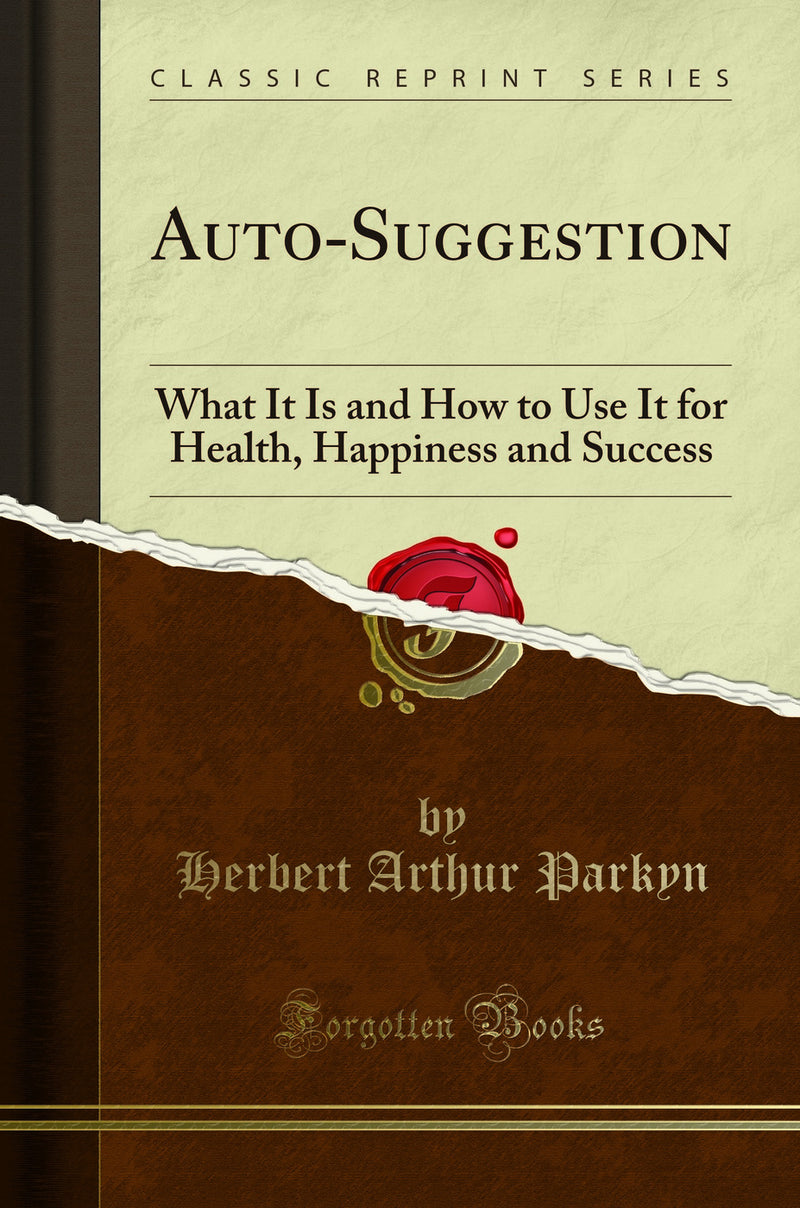 Auto-Suggestion: What It Is and How to Use It for Health, Happiness and Success (Classic Reprint)
