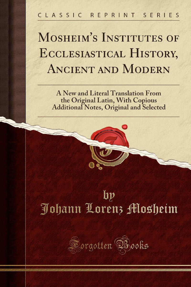 Mosheim''s Institutes of Ecclesiastical History, Ancient and Modern: A New and Literal Translation From the Original Latin, With Copious Additional Notes, Original and Selected (Classic Reprint)