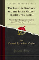 The Late Dr. Sedgwick and the Spirit Medium (Based Upon Facts): A Fascinating Narrative Revealing in Story a Comprehensive and Concise Outline of Spirit Philosophy and the Methods Employed by Mediums to Foist It Upon a Credulous Public, Together With a Ch