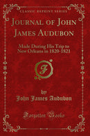 Journal of John James Audubon: Made During His Trip to New Orleans in 1820-1821 (Classic Reprint)