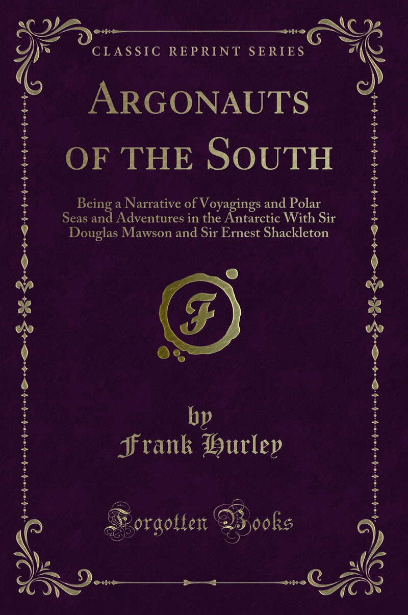 Argonauts of the South: Being a Narrative of Voyagings and Polar Seas and Adventures in the Antarctic With Sir Douglas Mawson and Sir Ernest Shackleton (Classic Reprint)