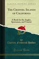 The Channel Islands of California: A Book for the Angler, Sportsman, and Tourist (Classic Reprint)