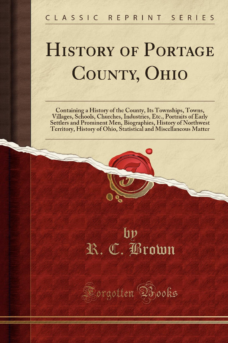 History of Portage County, Ohio: Containing a History of the County, Its Townships, Towns, Villages, Schools, Churches, Industries, Etc., Portraits of Early Settlers and Prominent Men, Biographies, History of Northwest Territory, History of Ohio, Sta