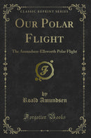 Our Polar Flight: The Amundsen-Ellsworth Polar Flight (Classic Reprint)