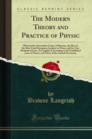 The Modern Theory and Practice of Physic: Wherein the Antecedent Causes of Diseases, the Rise of the Most Usual Symptoms Incident to Them, and the True Methods of Cure, Are Explain'd According to the Established Laws of Nature, and Those of the Animal Oec