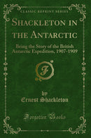 Shackleton in the Antarctic: Being the Story of the British Antarctic Expedition, 1907-1909 (Classic Reprint)