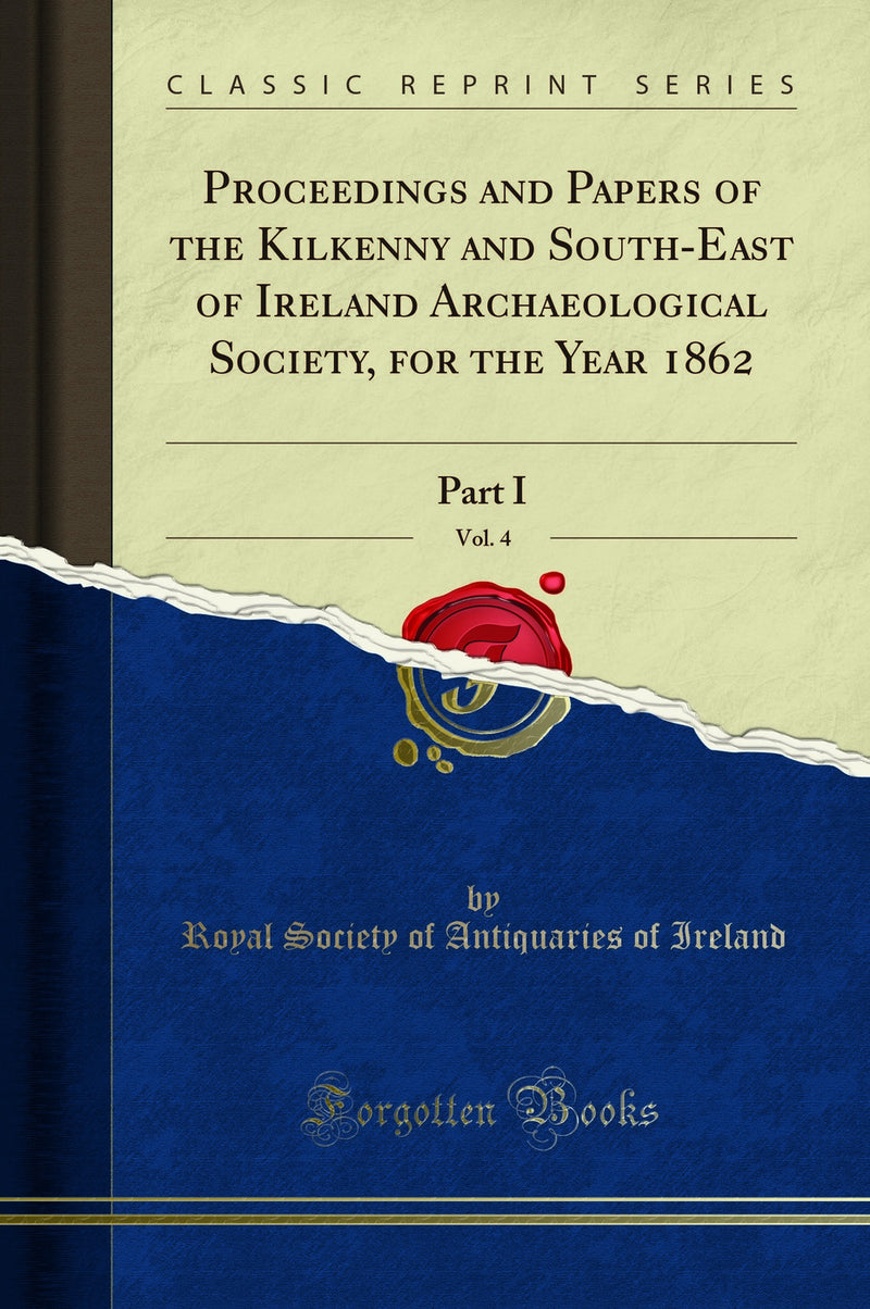 Proceedings and Papers of the Kilkenny and South-East of Ireland Archaeological Society, for the Year 1862, Vol. 4: Part I (Classic Reprint)